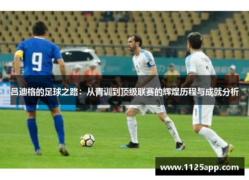 吕迪格的足球之路：从青训到顶级联赛的辉煌历程与成就分析
