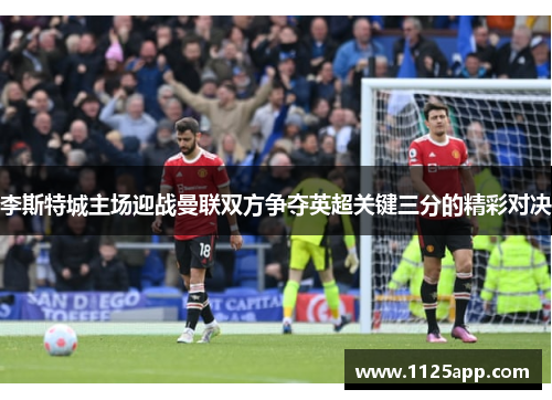 李斯特城主场迎战曼联双方争夺英超关键三分的精彩对决