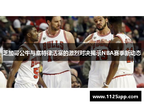 芝加哥公牛与底特律活塞的激烈对决揭示NBA赛季新动态