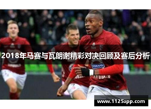 2018年马赛与瓦朗谢精彩对决回顾及赛后分析