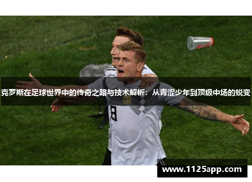 克罗斯在足球世界中的传奇之路与技术解析：从青涩少年到顶级中场的蜕变